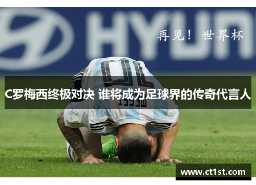 C罗梅西终极对决 谁将成为足球界的传奇代言人