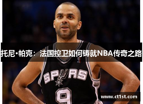 托尼·帕克：法国控卫如何铸就NBA传奇之路