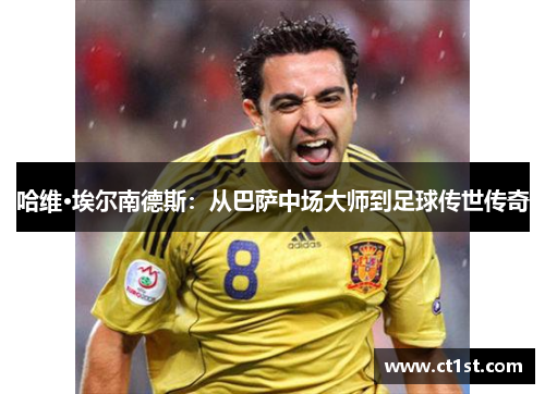 哈维·埃尔南德斯：从巴萨中场大师到足球传世传奇