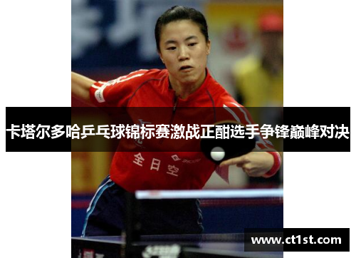 卡塔尔多哈乒乓球锦标赛激战正酣选手争锋巅峰对决