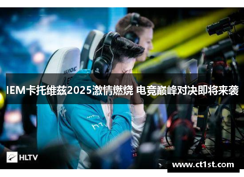 IEM卡托维兹2025激情燃烧 电竞巅峰对决即将来袭
