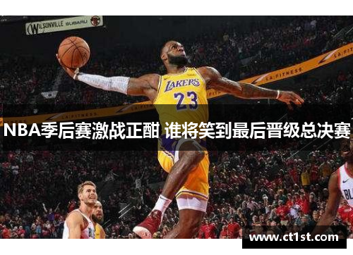 NBA季后赛激战正酣 谁将笑到最后晋级总决赛