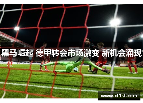 黑马崛起 德甲转会市场激变 新机会涌现