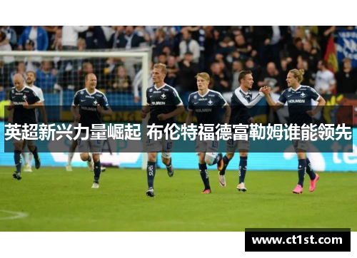 英超新兴力量崛起 布伦特福德富勒姆谁能领先