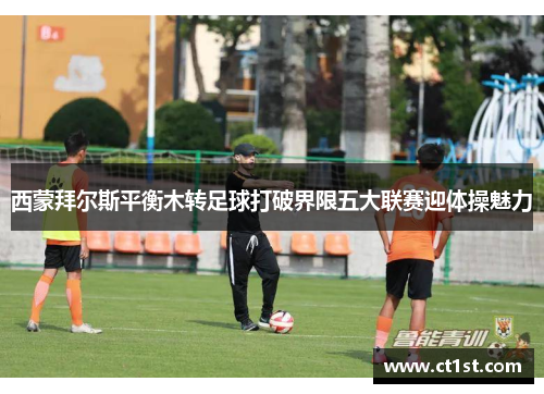 西蒙拜尔斯平衡木转足球打破界限五大联赛迎体操魅力