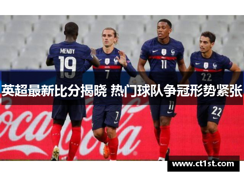 英超最新比分揭晓 热门球队争冠形势紧张